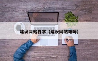 巴音郭楞蒙古建设网站自学（建设网站难吗）