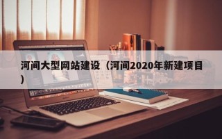 巴音郭楞蒙古河间大型网站建设（河间2020年新建项目）