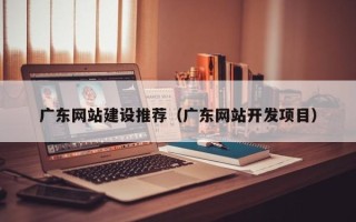 巴音郭楞蒙古广东网站建设推荐（广东网站开发项目）