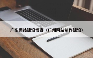 巴音郭楞蒙古广东网站建设博客（广州网站制作建设）