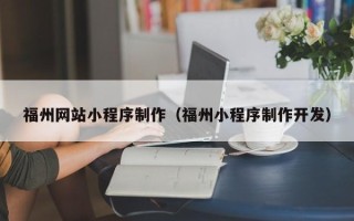 巴音郭楞蒙古福州网站小程序制作（福州小程序制作开发）