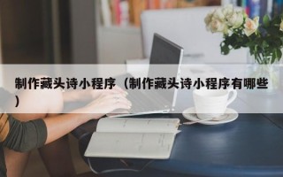 巴音郭楞蒙古制作藏头诗小程序（制作藏头诗小程序有哪些）