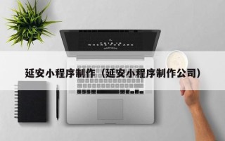 巴音郭楞蒙古延安小程序制作（延安小程序制作公司）