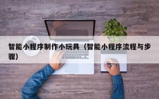 巴音郭楞蒙古智能小程序制作小玩具（智能小程序流程与步骤）